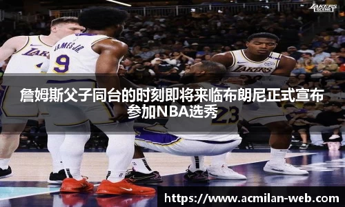 詹姆斯父子同台的时刻即将来临布朗尼正式宣布参加NBA选秀